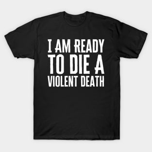 I Am Ready To Die A Violent Death T-Shirt